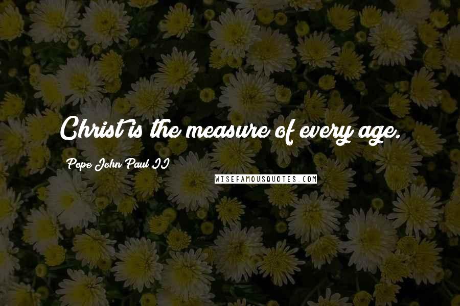 Pope John Paul II Quotes: Christ is the measure of every age.