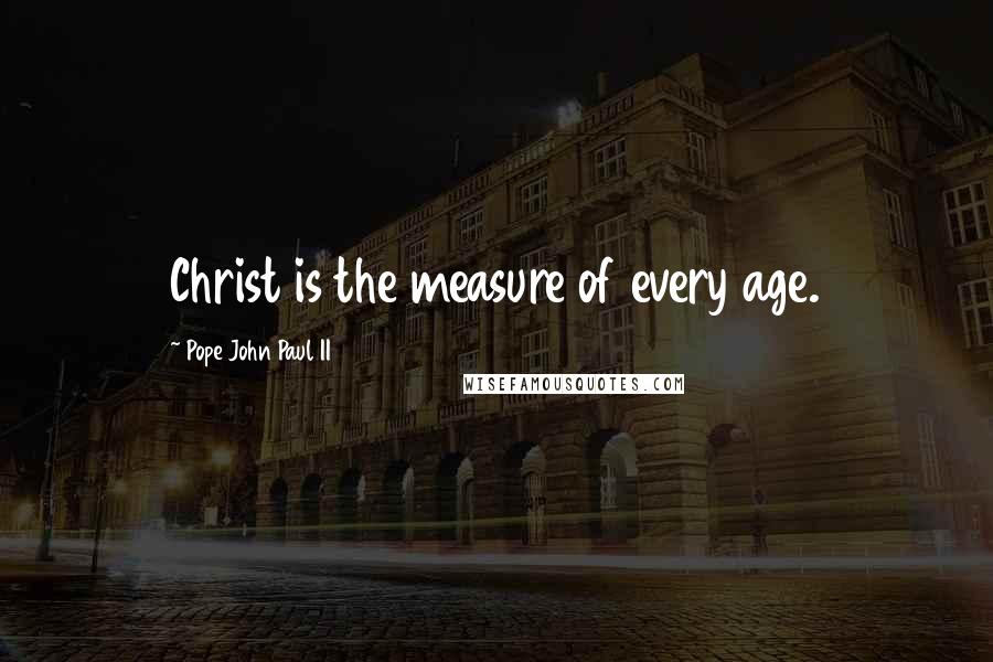 Pope John Paul II Quotes: Christ is the measure of every age.