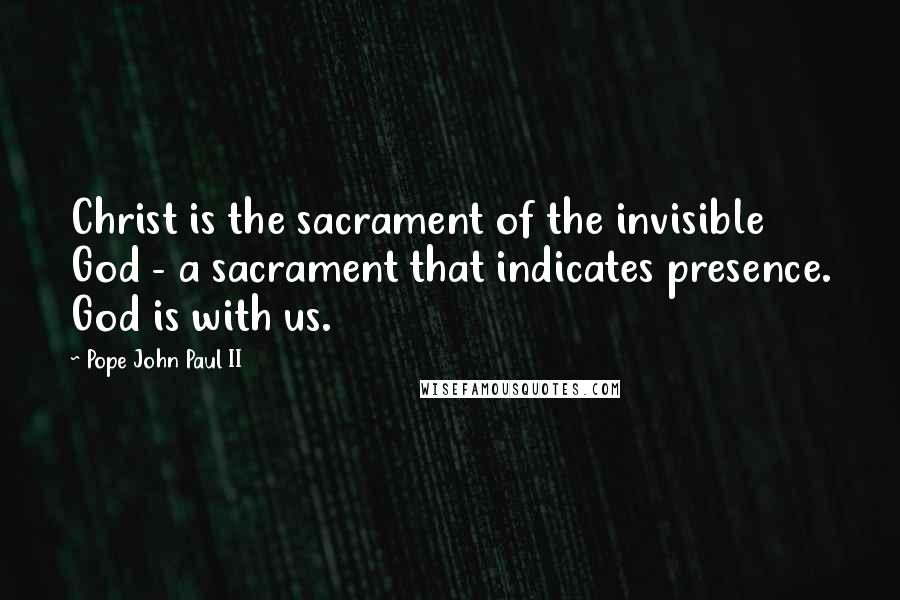 Pope John Paul II Quotes: Christ is the sacrament of the invisible God - a sacrament that indicates presence. God is with us.