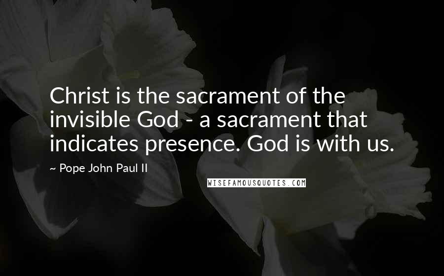 Pope John Paul II Quotes: Christ is the sacrament of the invisible God - a sacrament that indicates presence. God is with us.