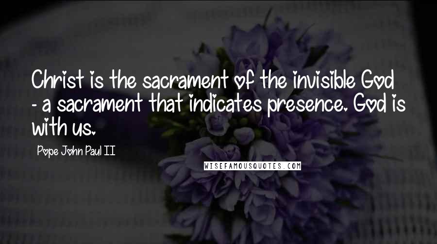 Pope John Paul II Quotes: Christ is the sacrament of the invisible God - a sacrament that indicates presence. God is with us.