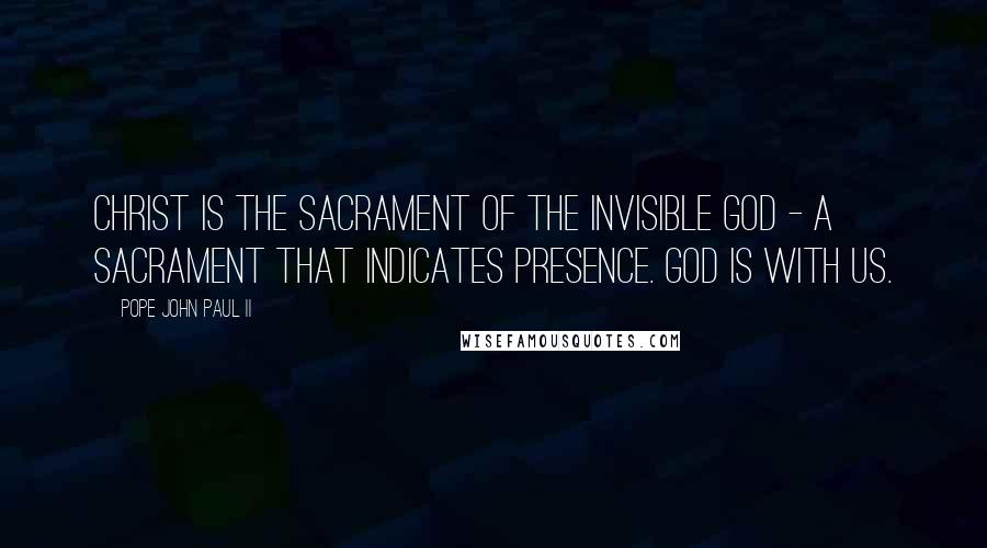 Pope John Paul II Quotes: Christ is the sacrament of the invisible God - a sacrament that indicates presence. God is with us.