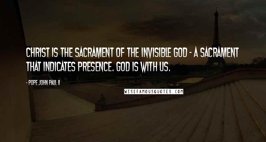Pope John Paul II Quotes: Christ is the sacrament of the invisible God - a sacrament that indicates presence. God is with us.