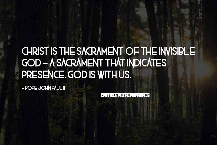 Pope John Paul II Quotes: Christ is the sacrament of the invisible God - a sacrament that indicates presence. God is with us.