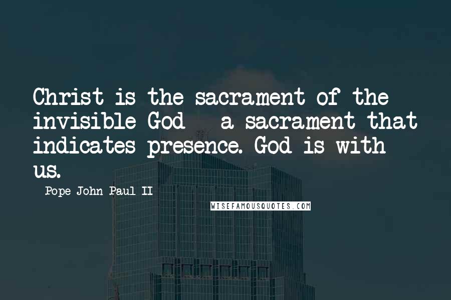 Pope John Paul II Quotes: Christ is the sacrament of the invisible God - a sacrament that indicates presence. God is with us.