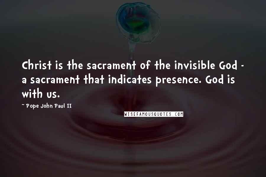 Pope John Paul II Quotes: Christ is the sacrament of the invisible God - a sacrament that indicates presence. God is with us.