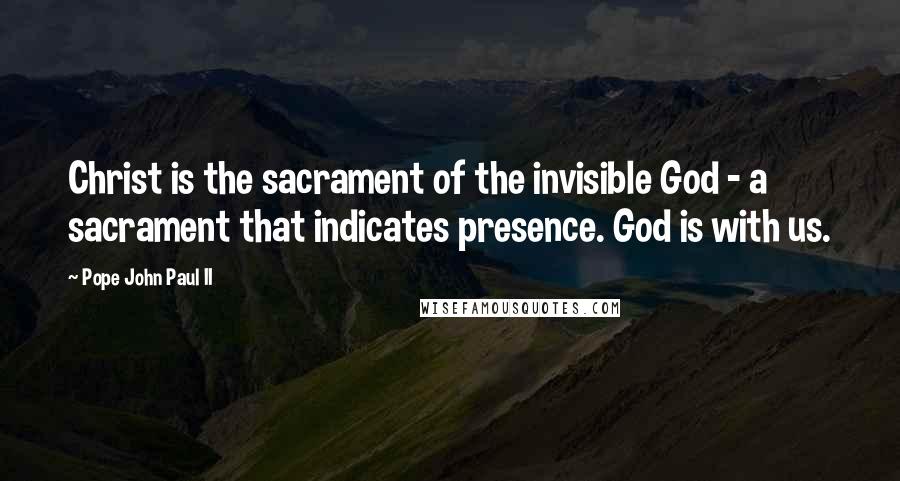 Pope John Paul II Quotes: Christ is the sacrament of the invisible God - a sacrament that indicates presence. God is with us.