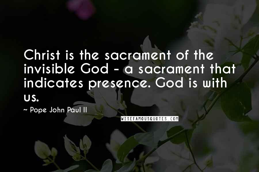 Pope John Paul II Quotes: Christ is the sacrament of the invisible God - a sacrament that indicates presence. God is with us.