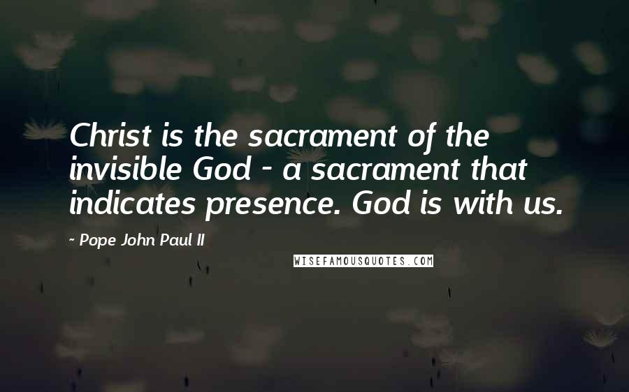 Pope John Paul II Quotes: Christ is the sacrament of the invisible God - a sacrament that indicates presence. God is with us.