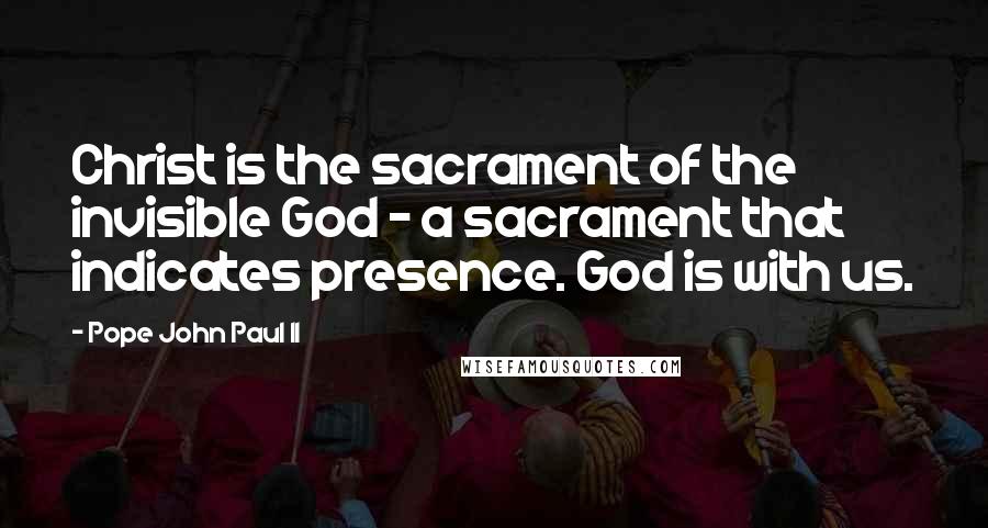 Pope John Paul II Quotes: Christ is the sacrament of the invisible God - a sacrament that indicates presence. God is with us.