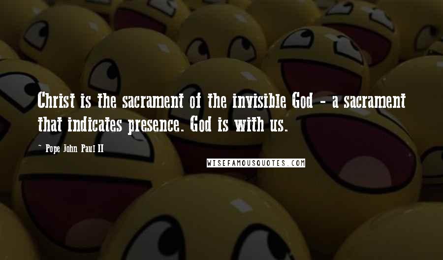 Pope John Paul II Quotes: Christ is the sacrament of the invisible God - a sacrament that indicates presence. God is with us.