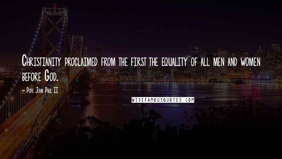 Pope John Paul II Quotes: Christianity proclaimed from the first the equality of all men and women before God.