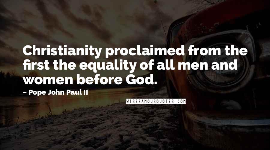 Pope John Paul II Quotes: Christianity proclaimed from the first the equality of all men and women before God.