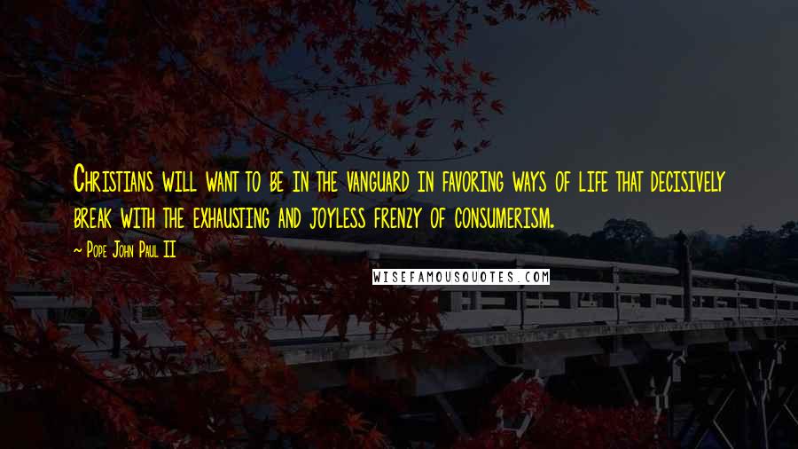 Pope John Paul II Quotes: Christians will want to be in the vanguard in favoring ways of life that decisively break with the exhausting and joyless frenzy of consumerism.