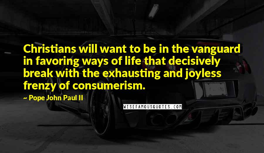 Pope John Paul II Quotes: Christians will want to be in the vanguard in favoring ways of life that decisively break with the exhausting and joyless frenzy of consumerism.