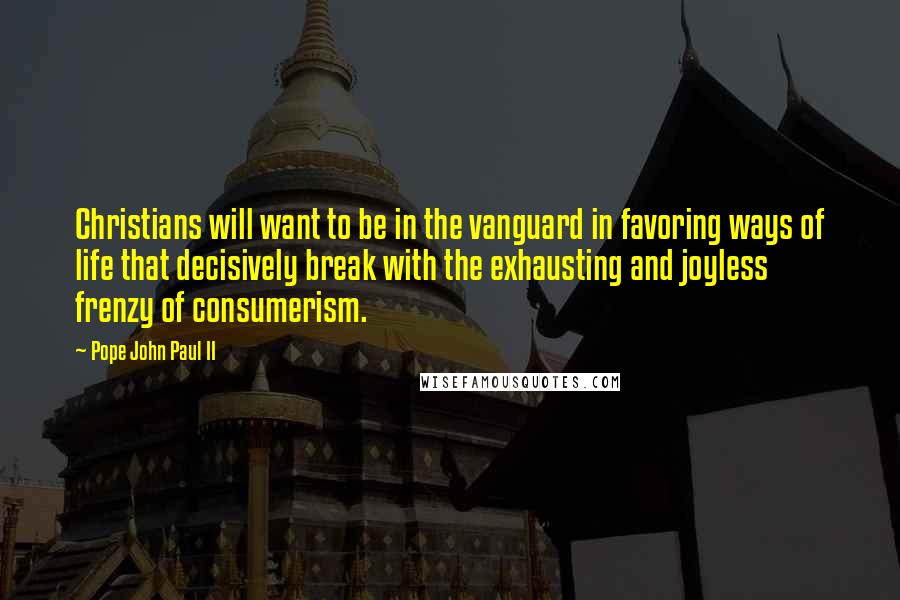 Pope John Paul II Quotes: Christians will want to be in the vanguard in favoring ways of life that decisively break with the exhausting and joyless frenzy of consumerism.