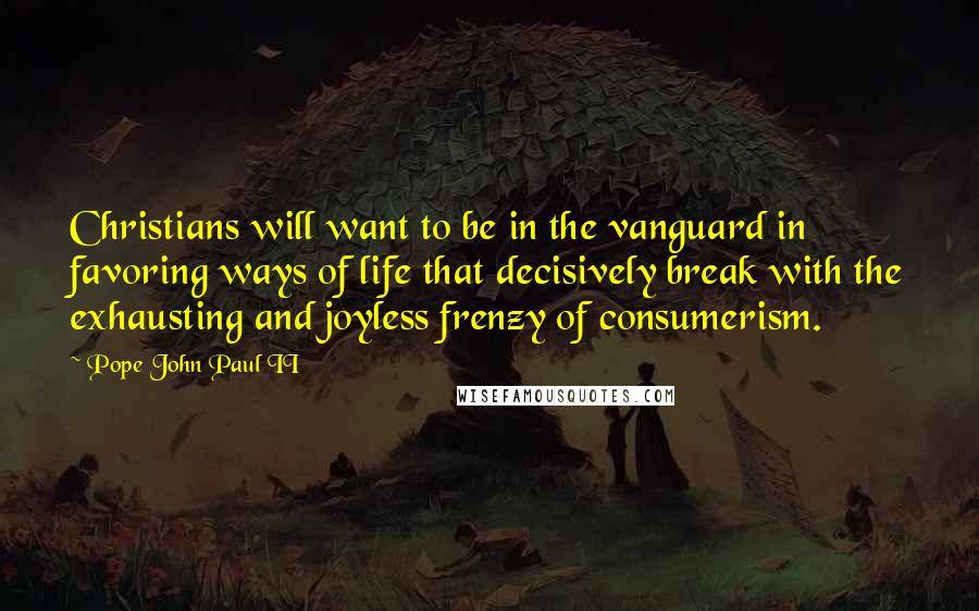 Pope John Paul II Quotes: Christians will want to be in the vanguard in favoring ways of life that decisively break with the exhausting and joyless frenzy of consumerism.