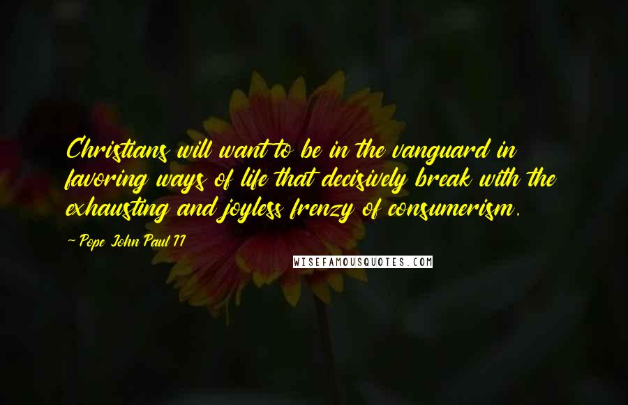 Pope John Paul II Quotes: Christians will want to be in the vanguard in favoring ways of life that decisively break with the exhausting and joyless frenzy of consumerism.
