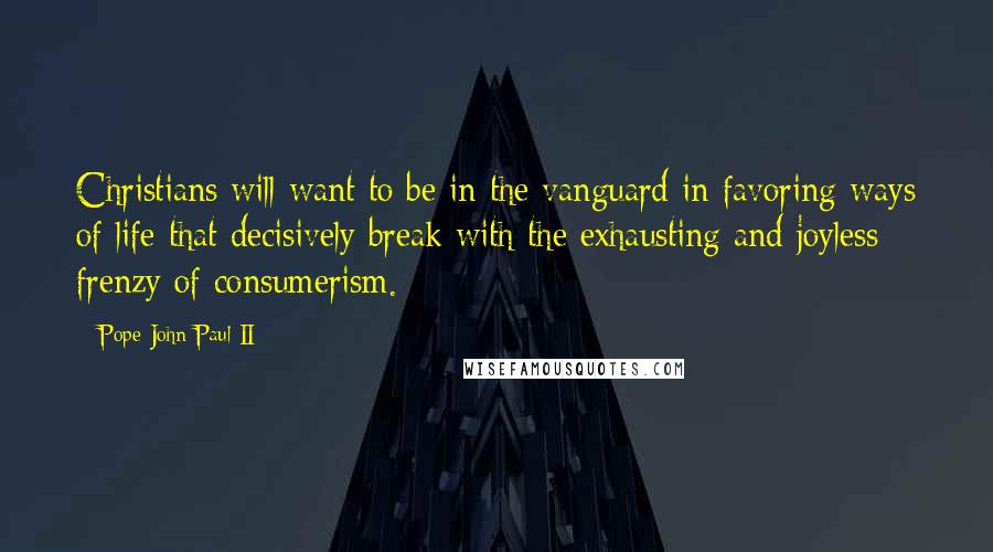 Pope John Paul II Quotes: Christians will want to be in the vanguard in favoring ways of life that decisively break with the exhausting and joyless frenzy of consumerism.