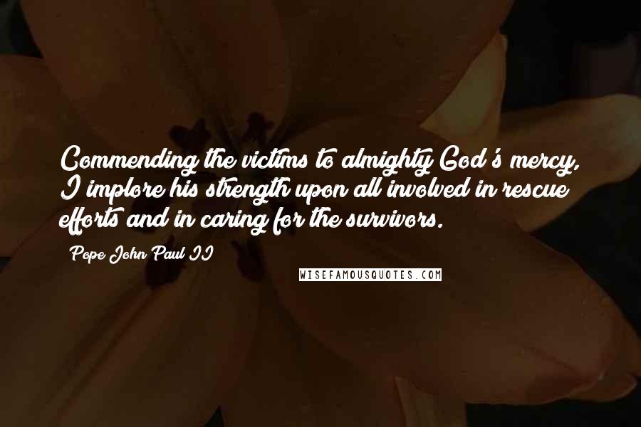 Pope John Paul II Quotes: Commending the victims to almighty God's mercy, I implore his strength upon all involved in rescue efforts and in caring for the survivors.