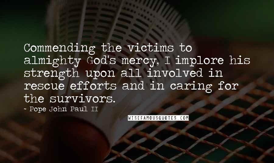 Pope John Paul II Quotes: Commending the victims to almighty God's mercy, I implore his strength upon all involved in rescue efforts and in caring for the survivors.