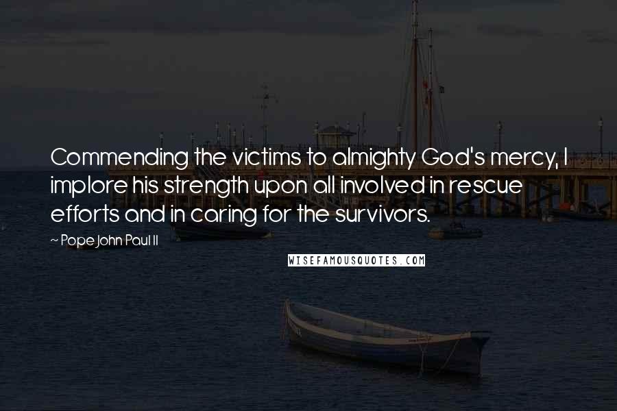 Pope John Paul II Quotes: Commending the victims to almighty God's mercy, I implore his strength upon all involved in rescue efforts and in caring for the survivors.