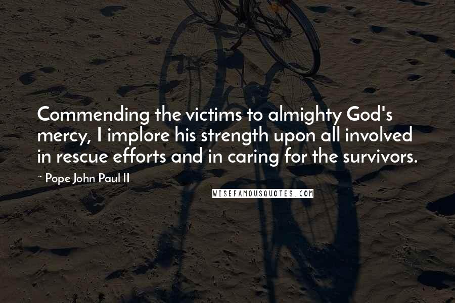 Pope John Paul II Quotes: Commending the victims to almighty God's mercy, I implore his strength upon all involved in rescue efforts and in caring for the survivors.