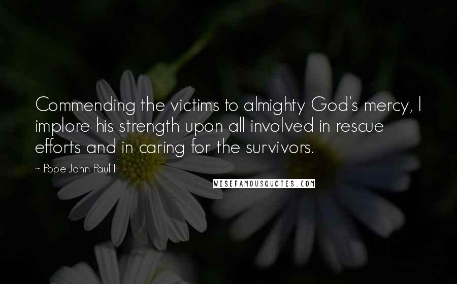 Pope John Paul II Quotes: Commending the victims to almighty God's mercy, I implore his strength upon all involved in rescue efforts and in caring for the survivors.