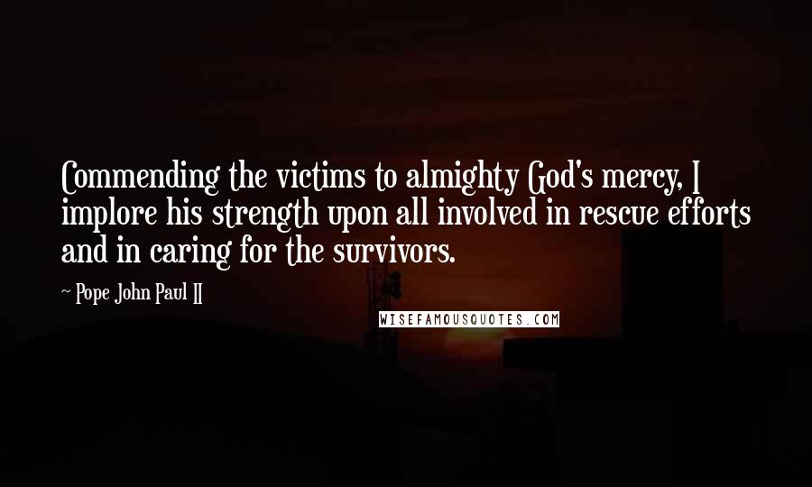 Pope John Paul II Quotes: Commending the victims to almighty God's mercy, I implore his strength upon all involved in rescue efforts and in caring for the survivors.