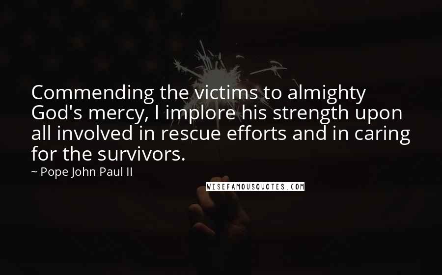 Pope John Paul II Quotes: Commending the victims to almighty God's mercy, I implore his strength upon all involved in rescue efforts and in caring for the survivors.