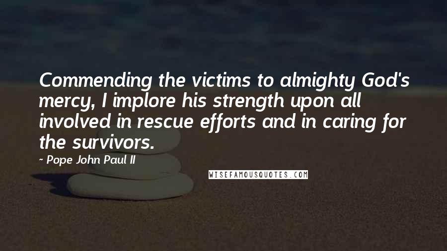 Pope John Paul II Quotes: Commending the victims to almighty God's mercy, I implore his strength upon all involved in rescue efforts and in caring for the survivors.