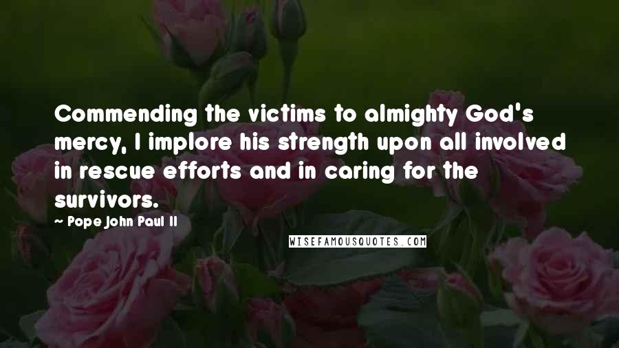 Pope John Paul II Quotes: Commending the victims to almighty God's mercy, I implore his strength upon all involved in rescue efforts and in caring for the survivors.