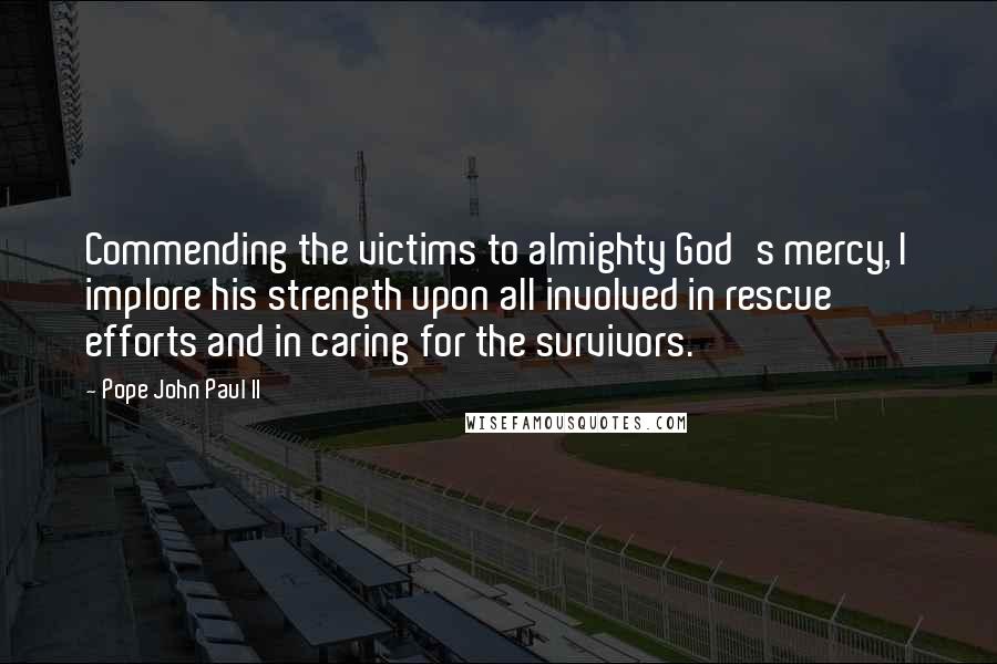 Pope John Paul II Quotes: Commending the victims to almighty God's mercy, I implore his strength upon all involved in rescue efforts and in caring for the survivors.