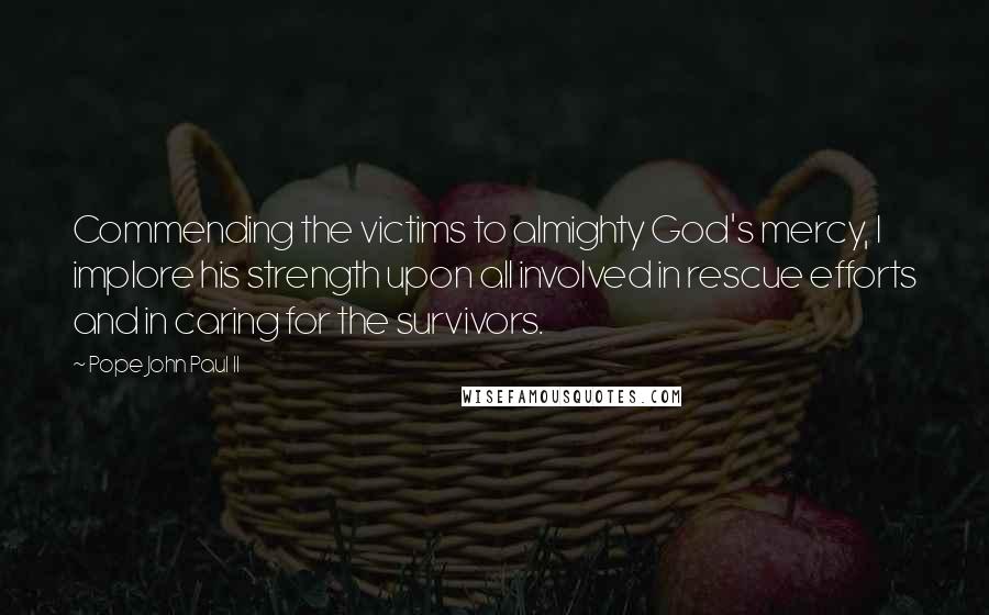 Pope John Paul II Quotes: Commending the victims to almighty God's mercy, I implore his strength upon all involved in rescue efforts and in caring for the survivors.