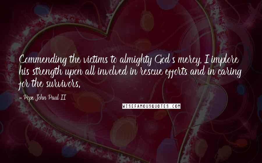 Pope John Paul II Quotes: Commending the victims to almighty God's mercy, I implore his strength upon all involved in rescue efforts and in caring for the survivors.