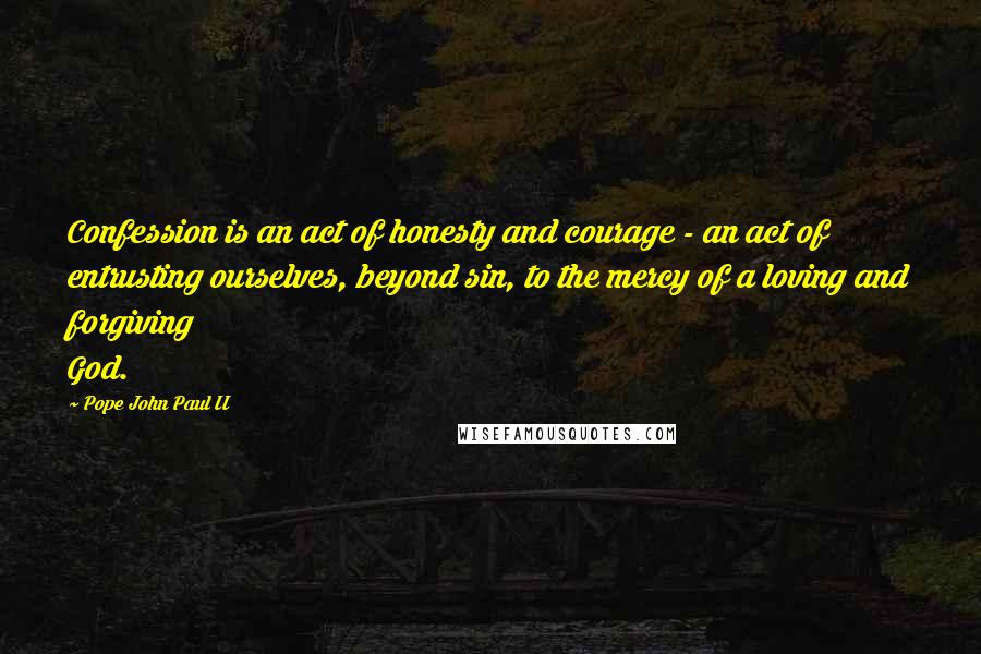 Pope John Paul II Quotes: Confession is an act of honesty and courage - an act of entrusting ourselves, beyond sin, to the mercy of a loving and forgiving God.