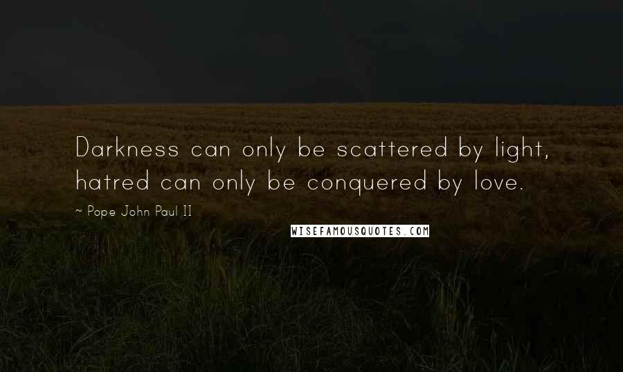 Pope John Paul II Quotes: Darkness can only be scattered by light, hatred can only be conquered by love.