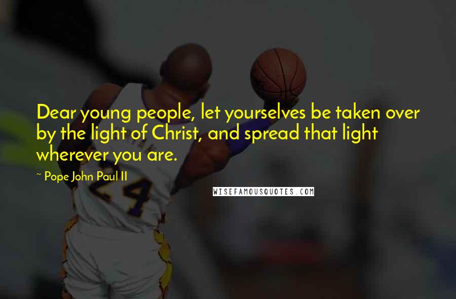 Pope John Paul II Quotes: Dear young people, let yourselves be taken over by the light of Christ, and spread that light wherever you are.