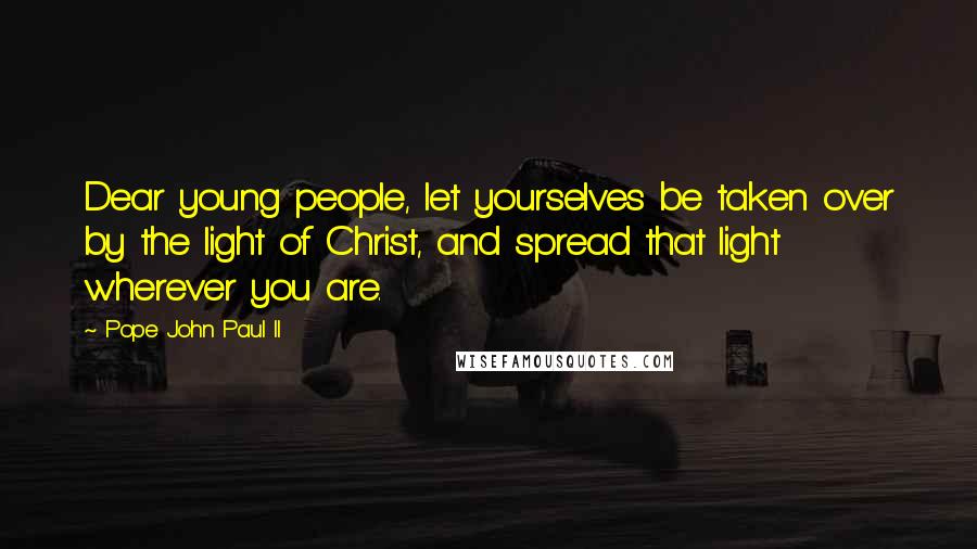 Pope John Paul II Quotes: Dear young people, let yourselves be taken over by the light of Christ, and spread that light wherever you are.