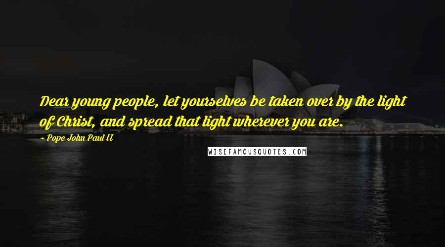 Pope John Paul II Quotes: Dear young people, let yourselves be taken over by the light of Christ, and spread that light wherever you are.