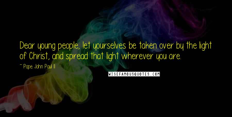 Pope John Paul II Quotes: Dear young people, let yourselves be taken over by the light of Christ, and spread that light wherever you are.