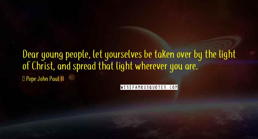 Pope John Paul II Quotes: Dear young people, let yourselves be taken over by the light of Christ, and spread that light wherever you are.