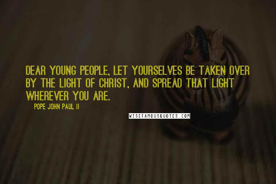 Pope John Paul II Quotes: Dear young people, let yourselves be taken over by the light of Christ, and spread that light wherever you are.