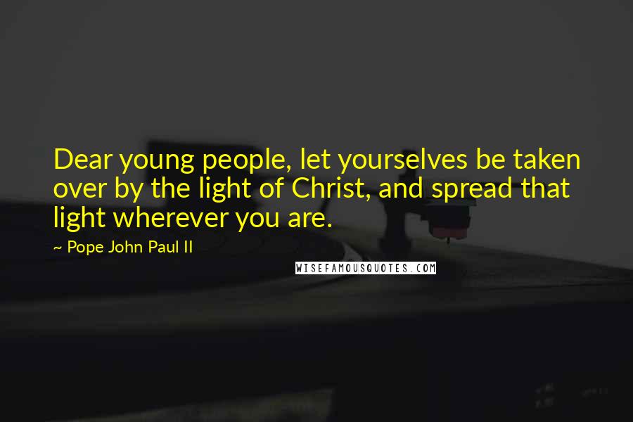 Pope John Paul II Quotes: Dear young people, let yourselves be taken over by the light of Christ, and spread that light wherever you are.