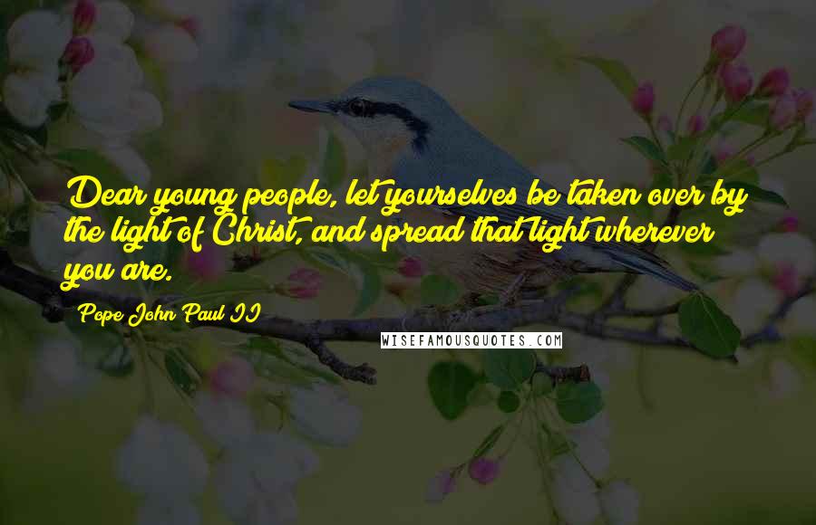 Pope John Paul II Quotes: Dear young people, let yourselves be taken over by the light of Christ, and spread that light wherever you are.