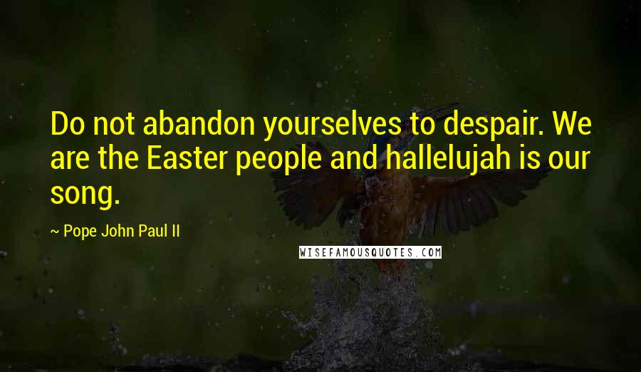 Pope John Paul II Quotes: Do not abandon yourselves to despair. We are the Easter people and hallelujah is our song.