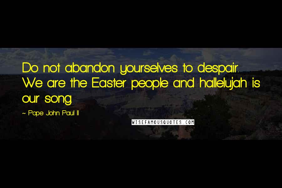 Pope John Paul II Quotes: Do not abandon yourselves to despair. We are the Easter people and hallelujah is our song.