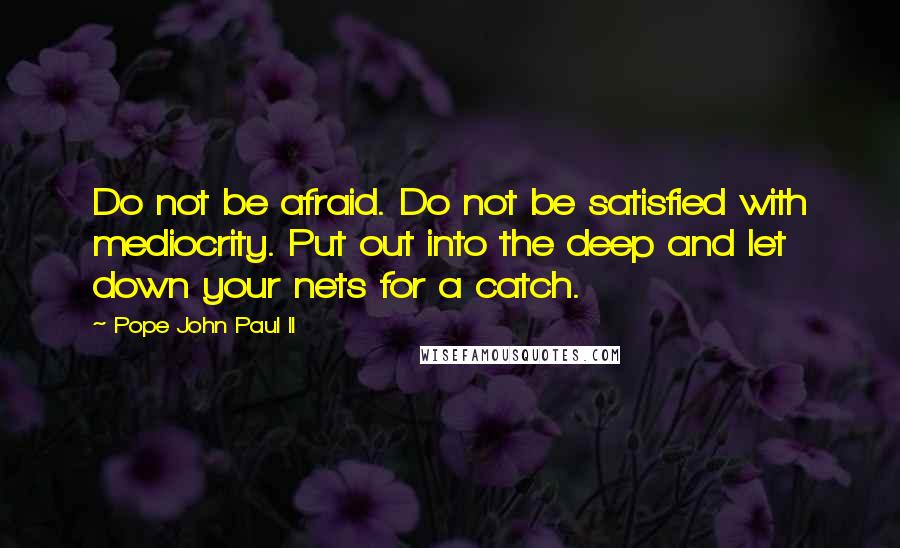 Pope John Paul II Quotes: Do not be afraid. Do not be satisfied with mediocrity. Put out into the deep and let down your nets for a catch.