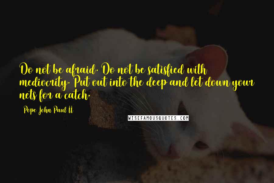 Pope John Paul II Quotes: Do not be afraid. Do not be satisfied with mediocrity. Put out into the deep and let down your nets for a catch.