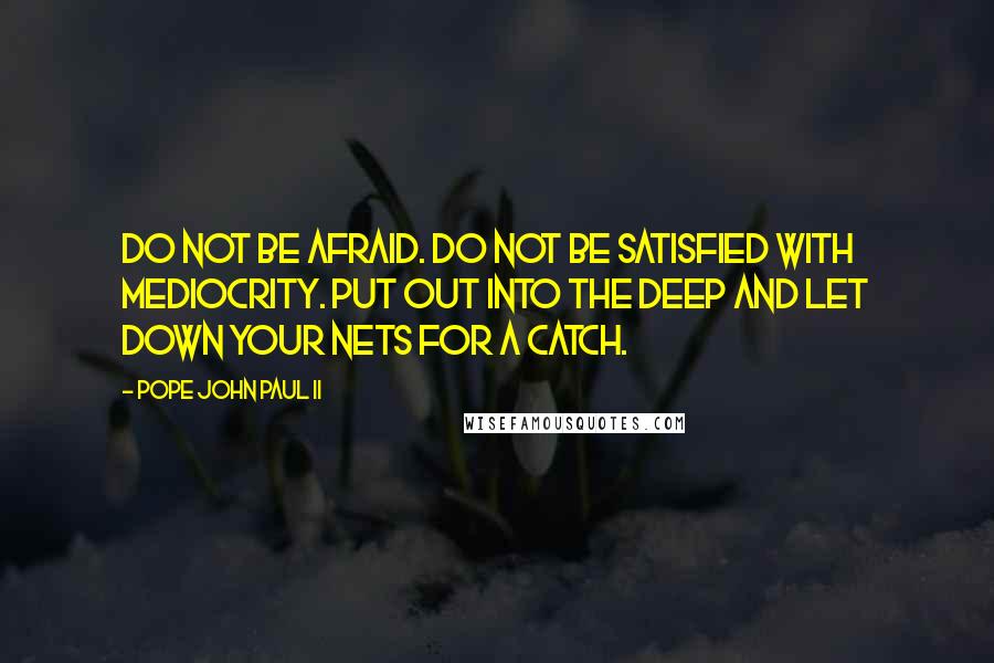 Pope John Paul II Quotes: Do not be afraid. Do not be satisfied with mediocrity. Put out into the deep and let down your nets for a catch.